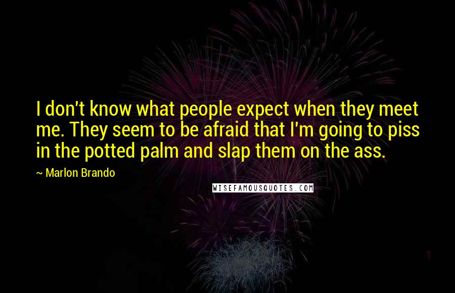 Marlon Brando Quotes: I don't know what people expect when they meet me. They seem to be afraid that I'm going to piss in the potted palm and slap them on the ass.