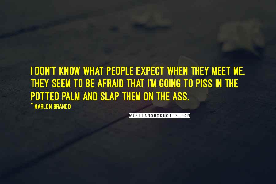 Marlon Brando Quotes: I don't know what people expect when they meet me. They seem to be afraid that I'm going to piss in the potted palm and slap them on the ass.