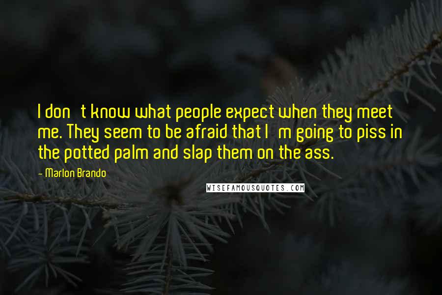 Marlon Brando Quotes: I don't know what people expect when they meet me. They seem to be afraid that I'm going to piss in the potted palm and slap them on the ass.