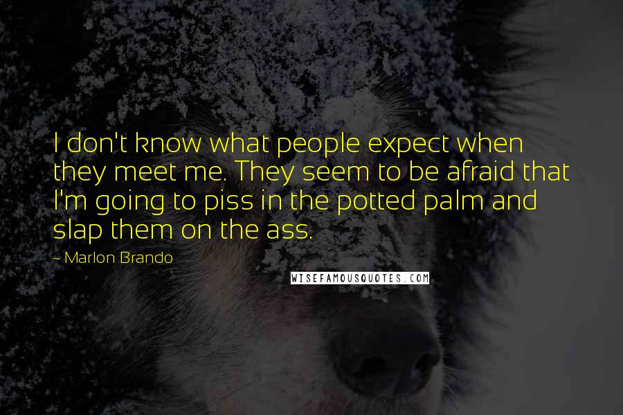 Marlon Brando Quotes: I don't know what people expect when they meet me. They seem to be afraid that I'm going to piss in the potted palm and slap them on the ass.