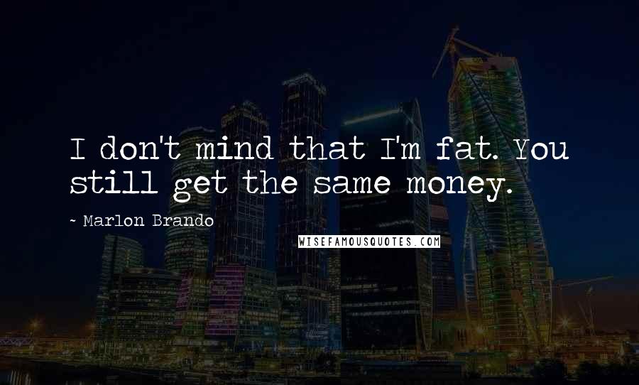 Marlon Brando Quotes: I don't mind that I'm fat. You still get the same money.