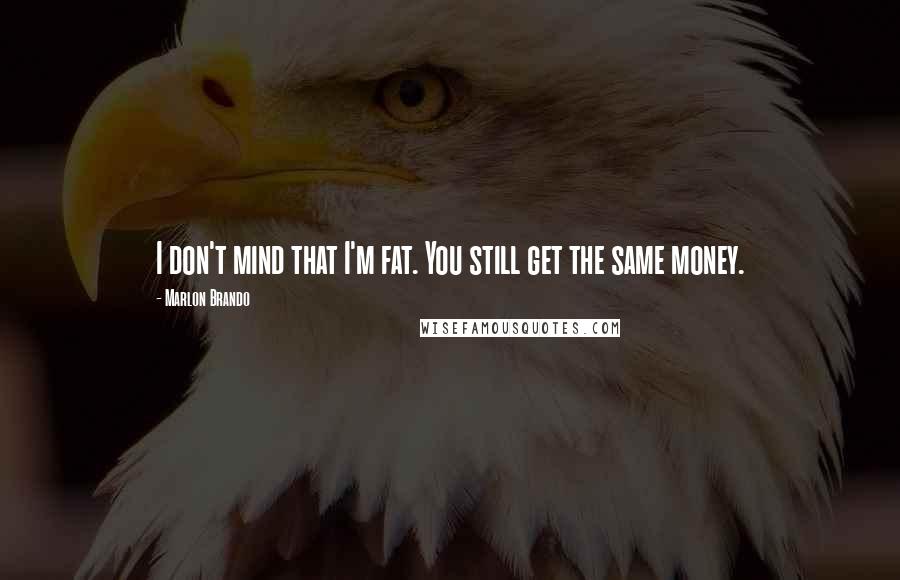 Marlon Brando Quotes: I don't mind that I'm fat. You still get the same money.