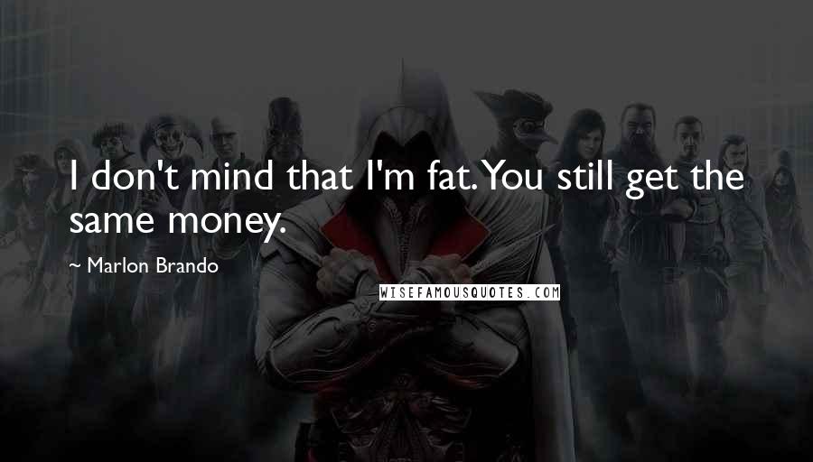 Marlon Brando Quotes: I don't mind that I'm fat. You still get the same money.