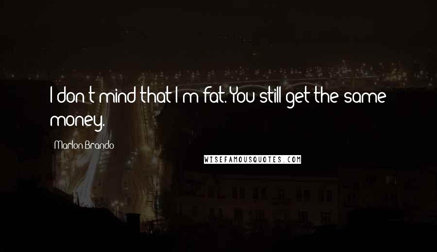 Marlon Brando Quotes: I don't mind that I'm fat. You still get the same money.