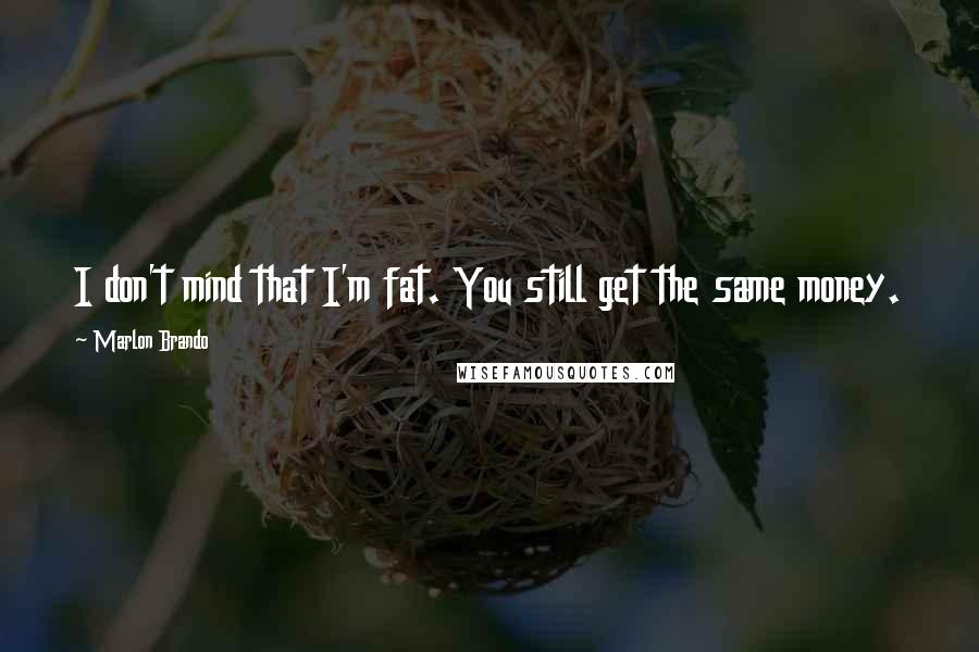 Marlon Brando Quotes: I don't mind that I'm fat. You still get the same money.