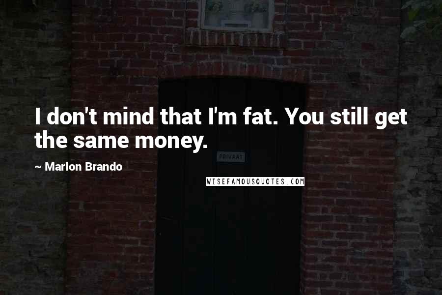 Marlon Brando Quotes: I don't mind that I'm fat. You still get the same money.