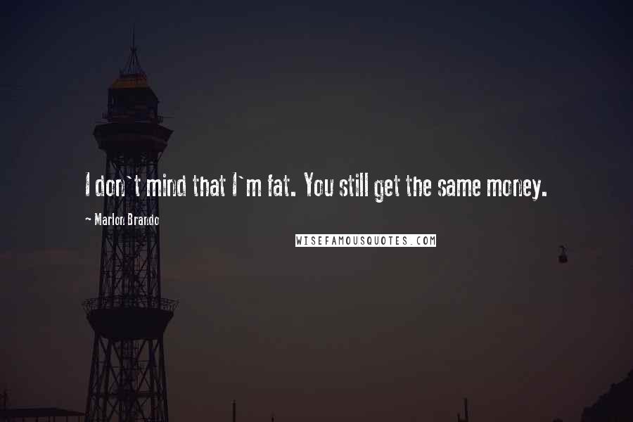 Marlon Brando Quotes: I don't mind that I'm fat. You still get the same money.