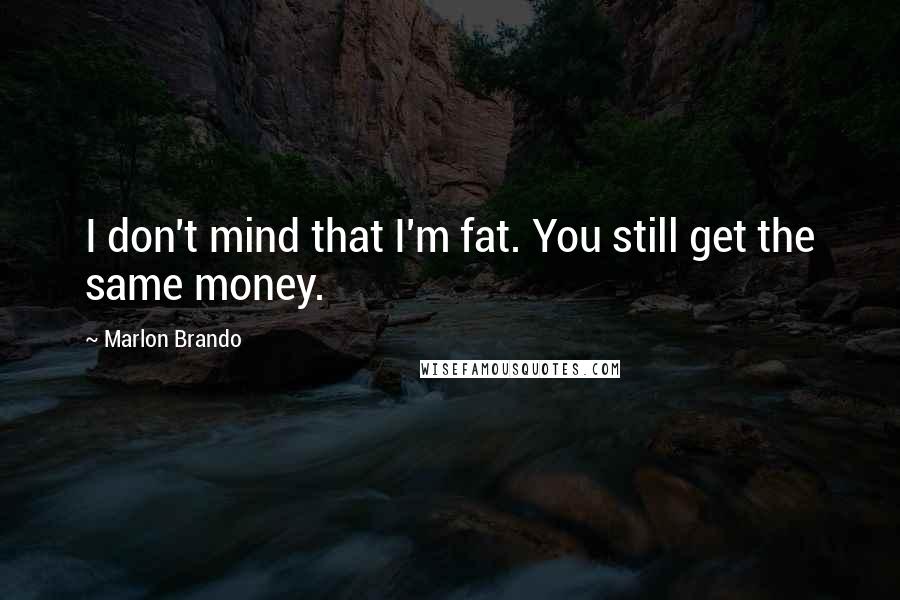 Marlon Brando Quotes: I don't mind that I'm fat. You still get the same money.