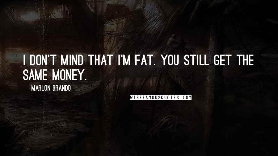 Marlon Brando Quotes: I don't mind that I'm fat. You still get the same money.