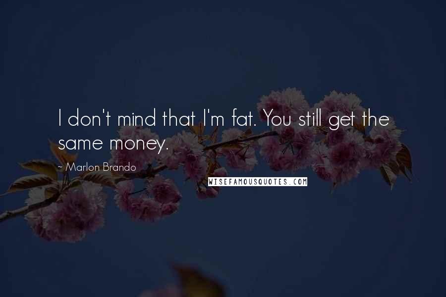 Marlon Brando Quotes: I don't mind that I'm fat. You still get the same money.