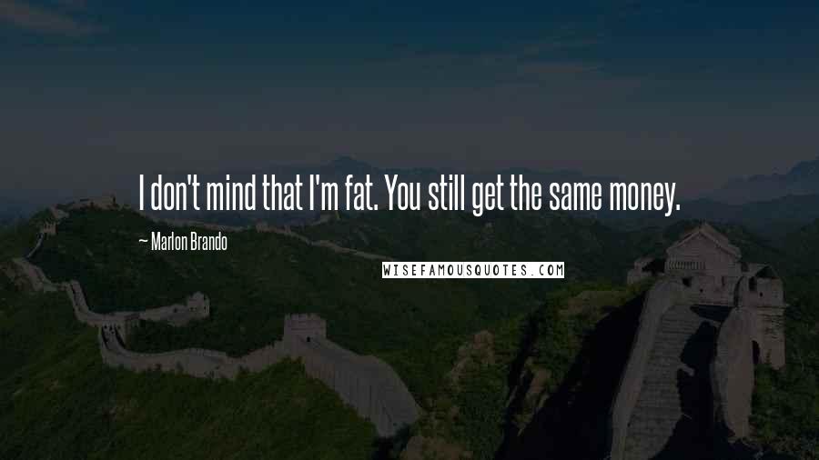 Marlon Brando Quotes: I don't mind that I'm fat. You still get the same money.