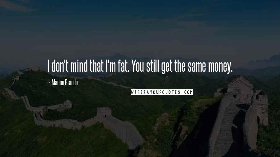 Marlon Brando Quotes: I don't mind that I'm fat. You still get the same money.