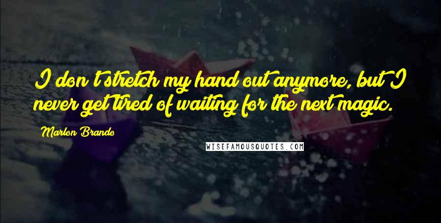 Marlon Brando Quotes: I don't stretch my hand out anymore, but I never get tired of waiting for the next magic.