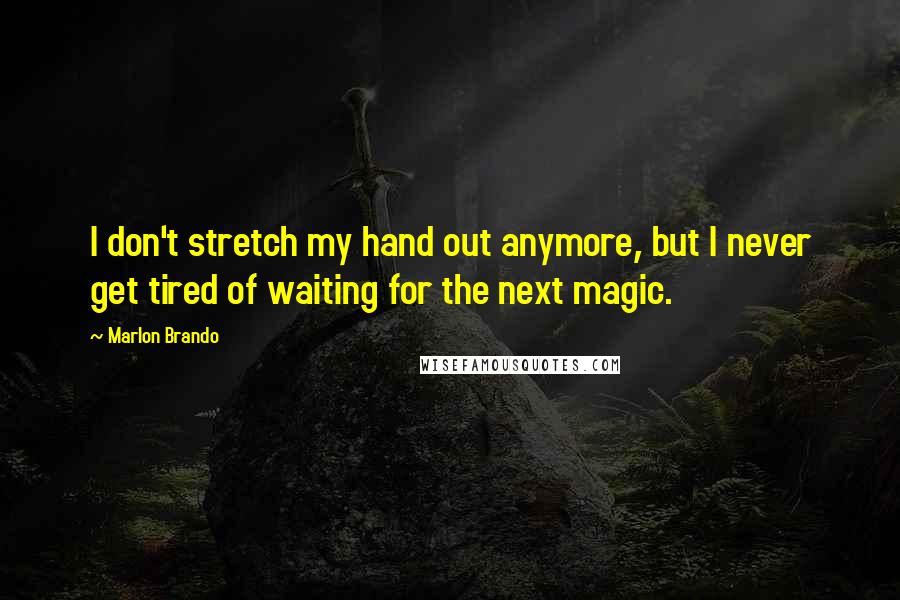 Marlon Brando Quotes: I don't stretch my hand out anymore, but I never get tired of waiting for the next magic.