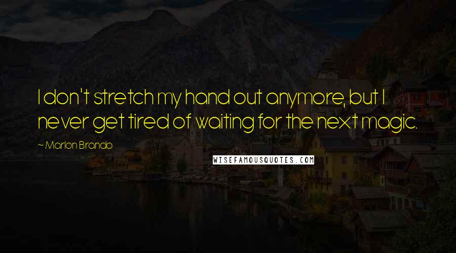 Marlon Brando Quotes: I don't stretch my hand out anymore, but I never get tired of waiting for the next magic.