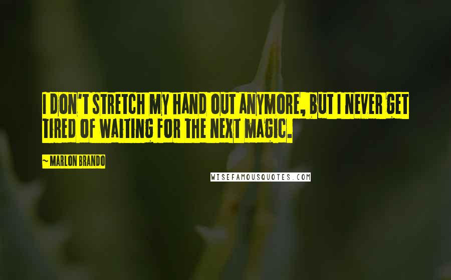 Marlon Brando Quotes: I don't stretch my hand out anymore, but I never get tired of waiting for the next magic.