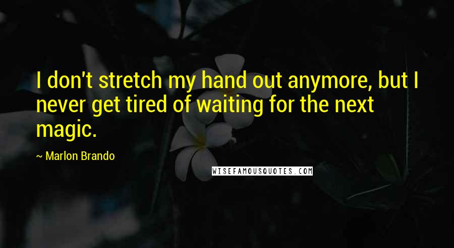 Marlon Brando Quotes: I don't stretch my hand out anymore, but I never get tired of waiting for the next magic.