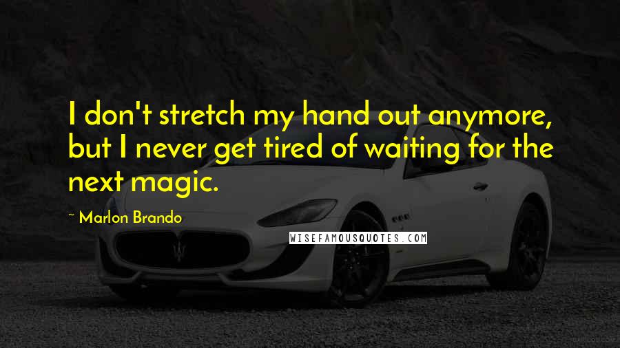 Marlon Brando Quotes: I don't stretch my hand out anymore, but I never get tired of waiting for the next magic.