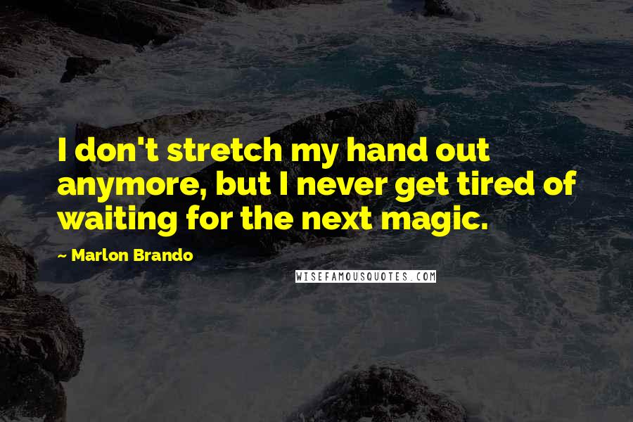 Marlon Brando Quotes: I don't stretch my hand out anymore, but I never get tired of waiting for the next magic.