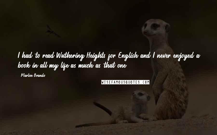 Marlon Brando Quotes: I had to read Wuthering Heights for English and I never enjoyed a book in all my life as much as that one.