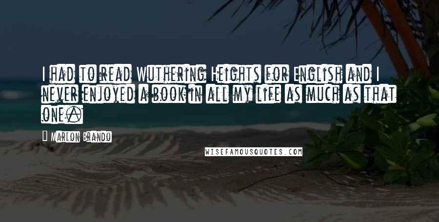 Marlon Brando Quotes: I had to read Wuthering Heights for English and I never enjoyed a book in all my life as much as that one.