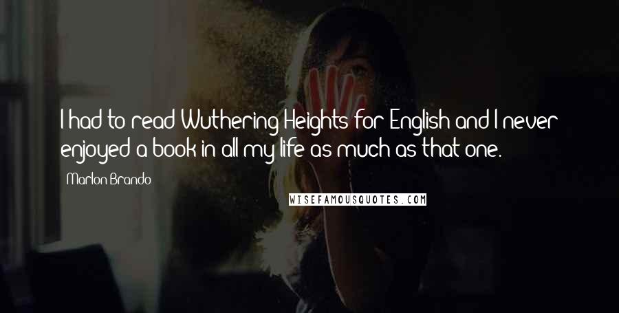 Marlon Brando Quotes: I had to read Wuthering Heights for English and I never enjoyed a book in all my life as much as that one.