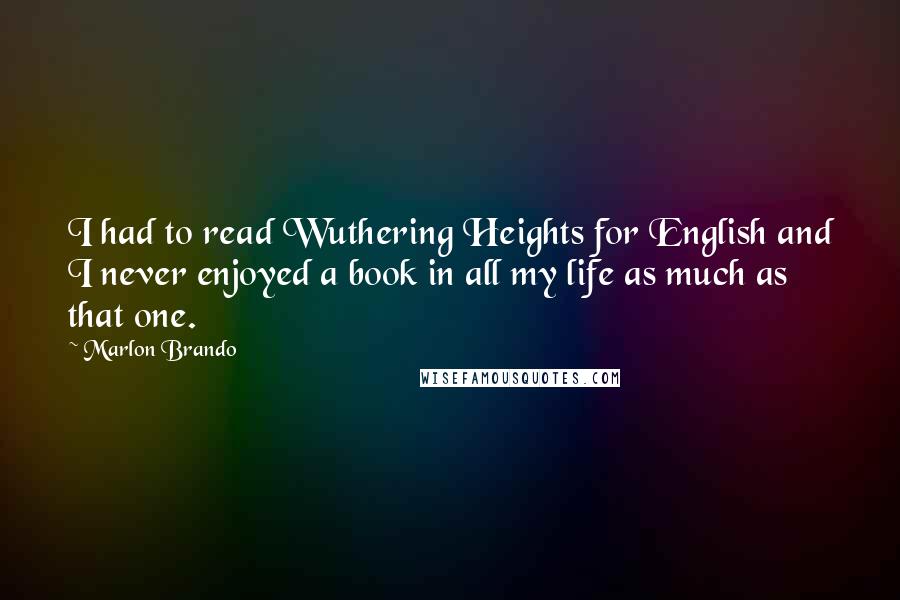 Marlon Brando Quotes: I had to read Wuthering Heights for English and I never enjoyed a book in all my life as much as that one.