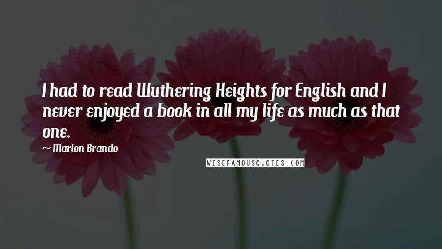 Marlon Brando Quotes: I had to read Wuthering Heights for English and I never enjoyed a book in all my life as much as that one.