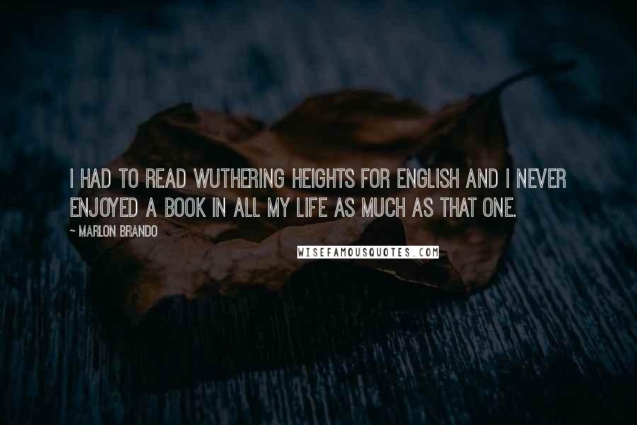 Marlon Brando Quotes: I had to read Wuthering Heights for English and I never enjoyed a book in all my life as much as that one.