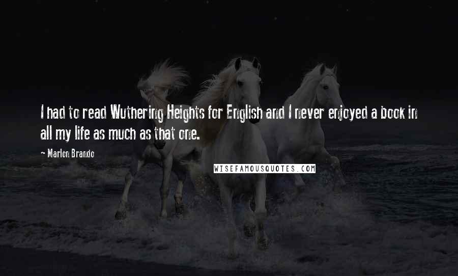 Marlon Brando Quotes: I had to read Wuthering Heights for English and I never enjoyed a book in all my life as much as that one.