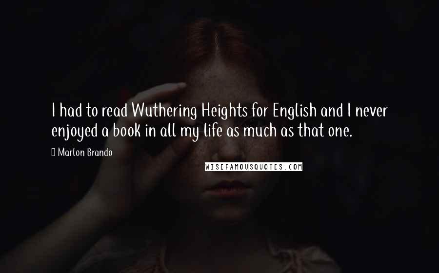 Marlon Brando Quotes: I had to read Wuthering Heights for English and I never enjoyed a book in all my life as much as that one.