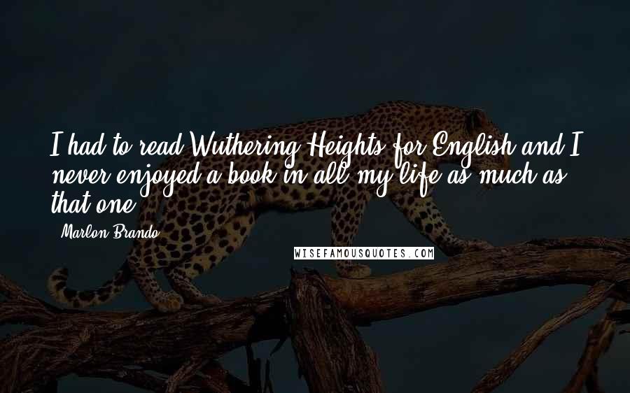 Marlon Brando Quotes: I had to read Wuthering Heights for English and I never enjoyed a book in all my life as much as that one.