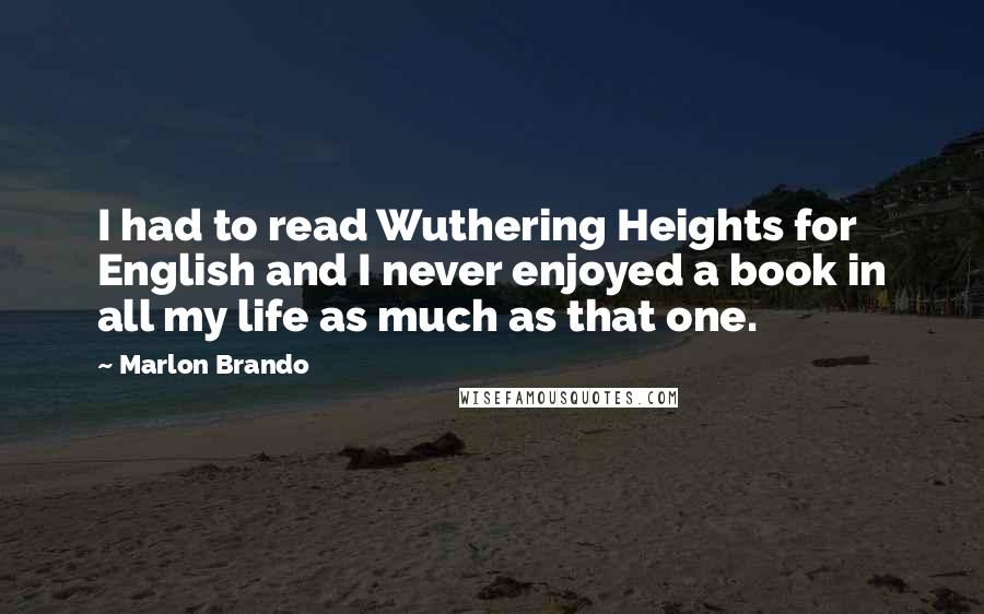 Marlon Brando Quotes: I had to read Wuthering Heights for English and I never enjoyed a book in all my life as much as that one.