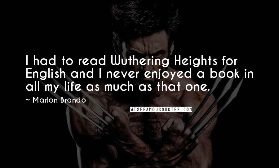Marlon Brando Quotes: I had to read Wuthering Heights for English and I never enjoyed a book in all my life as much as that one.