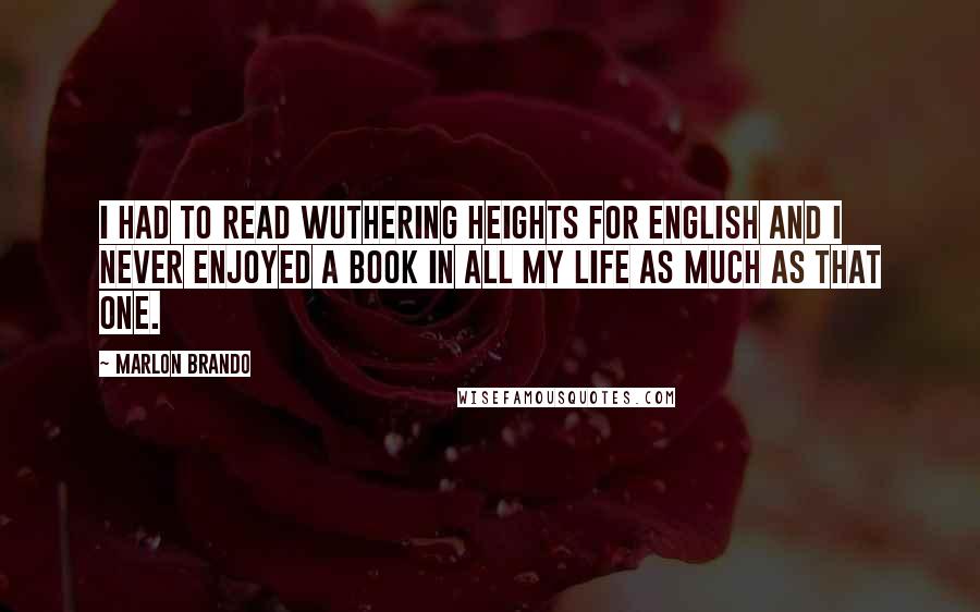 Marlon Brando Quotes: I had to read Wuthering Heights for English and I never enjoyed a book in all my life as much as that one.