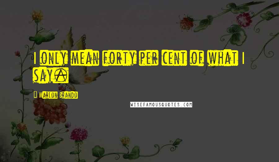 Marlon Brando Quotes: I only mean forty per cent of what I say.