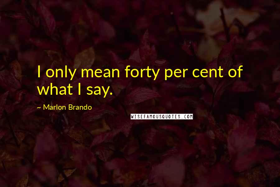 Marlon Brando Quotes: I only mean forty per cent of what I say.