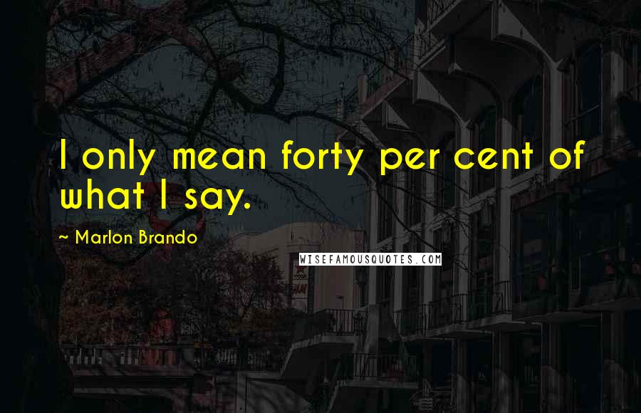 Marlon Brando Quotes: I only mean forty per cent of what I say.