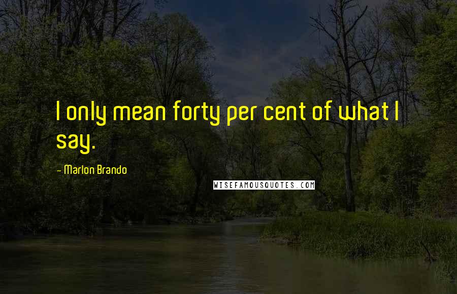 Marlon Brando Quotes: I only mean forty per cent of what I say.