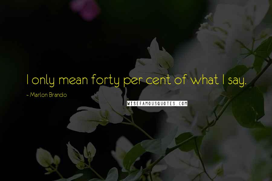 Marlon Brando Quotes: I only mean forty per cent of what I say.