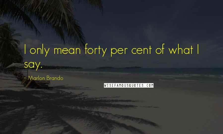 Marlon Brando Quotes: I only mean forty per cent of what I say.