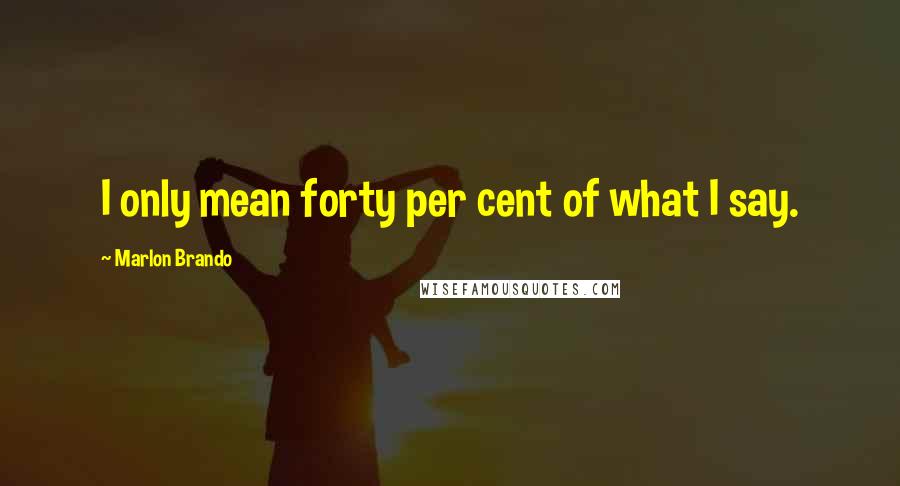 Marlon Brando Quotes: I only mean forty per cent of what I say.