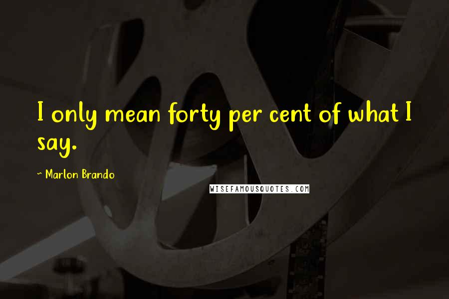 Marlon Brando Quotes: I only mean forty per cent of what I say.