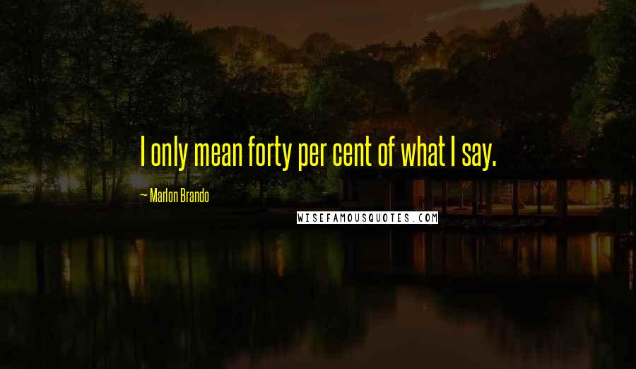 Marlon Brando Quotes: I only mean forty per cent of what I say.