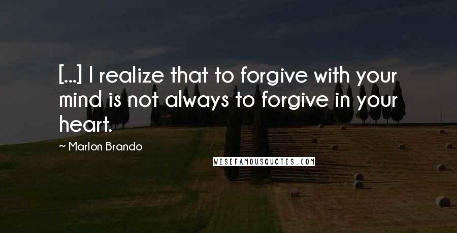 Marlon Brando Quotes: [...] I realize that to forgive with your mind is not always to forgive in your heart.