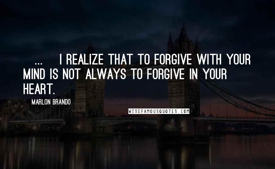Marlon Brando Quotes: [...] I realize that to forgive with your mind is not always to forgive in your heart.