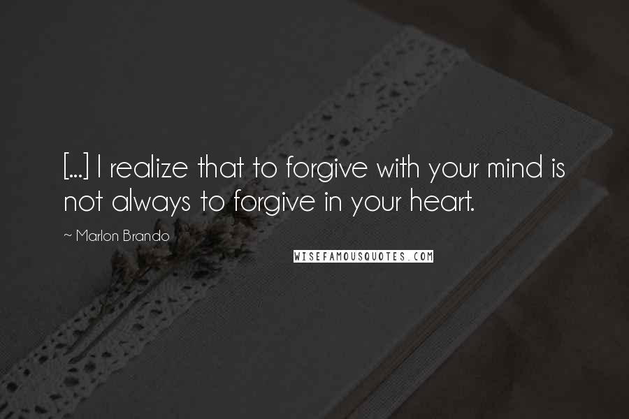 Marlon Brando Quotes: [...] I realize that to forgive with your mind is not always to forgive in your heart.