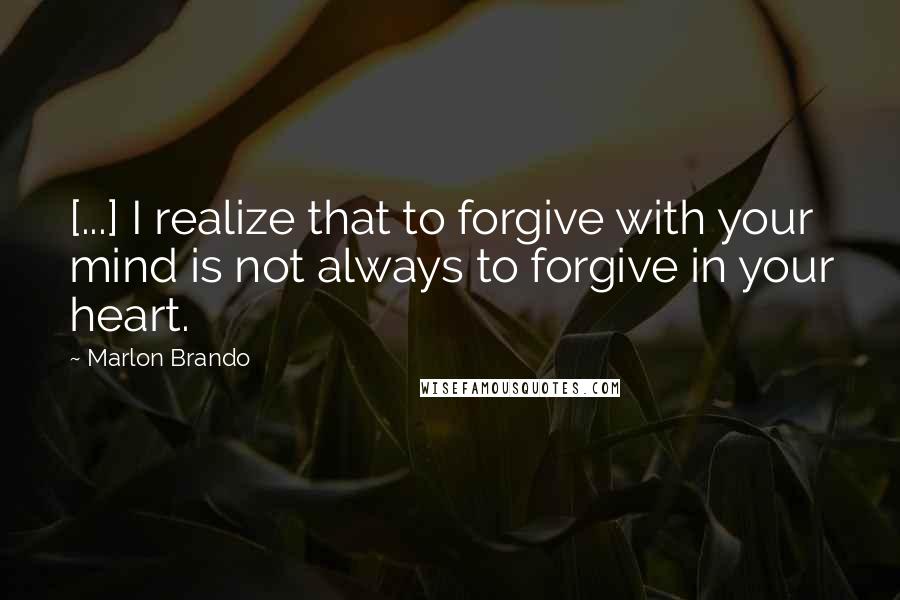 Marlon Brando Quotes: [...] I realize that to forgive with your mind is not always to forgive in your heart.