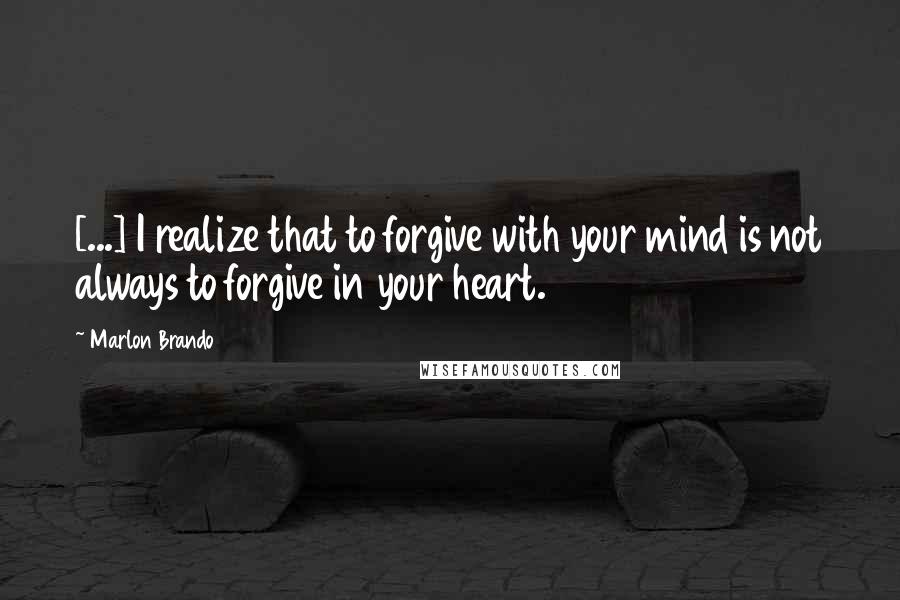 Marlon Brando Quotes: [...] I realize that to forgive with your mind is not always to forgive in your heart.