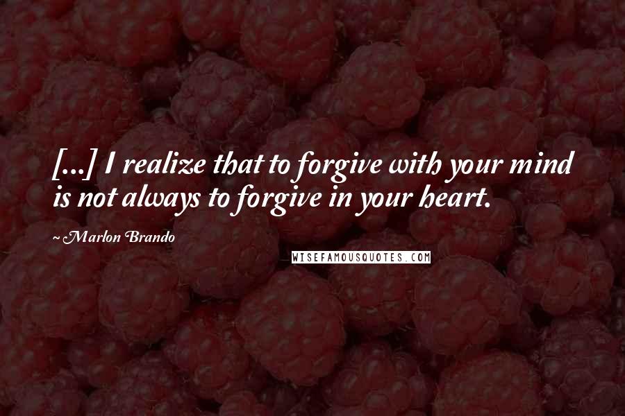 Marlon Brando Quotes: [...] I realize that to forgive with your mind is not always to forgive in your heart.